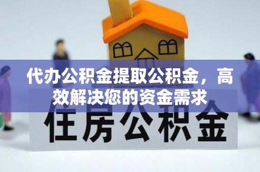 隆德代办公积金提取公积金，高效解决您的资金需求