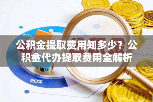 隆德公积金提取费用知多少？公积金代办提取费用全解析
