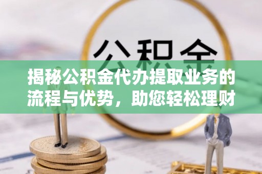 隆德揭秘公积金代办提取业务的流程与优势，助您轻松理财
