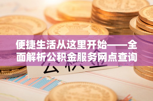 隆德便捷生活从这里开始——全面解析公积金服务网点查询技巧