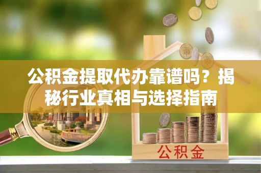 隆德公积金提取代办靠谱吗？揭秘行业真相与选择指南