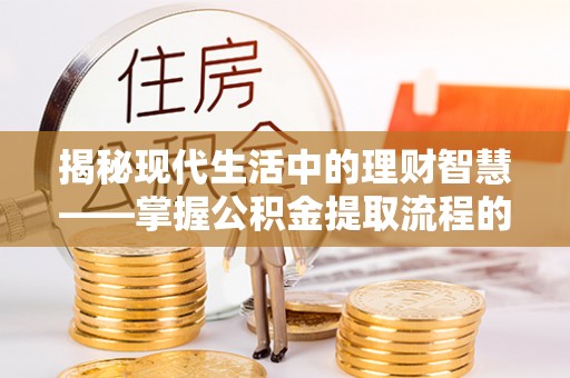 隆德揭秘现代生活中的理财智慧——掌握公积金提取流程的必备指南