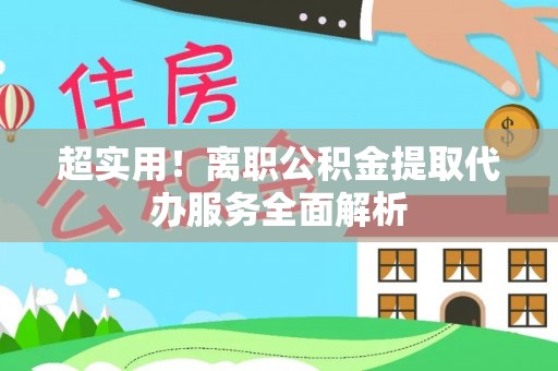 隆德超实用！离职公积金提取代办服务全面解析