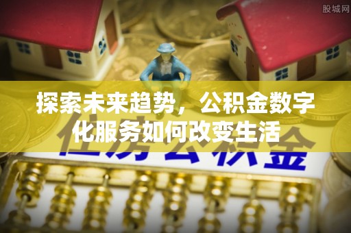 隆德探索未来趋势，公积金数字化服务如何改变生活