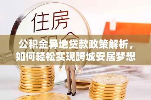 隆德公积金异地贷款政策解析，如何轻松实现跨城安居梦想