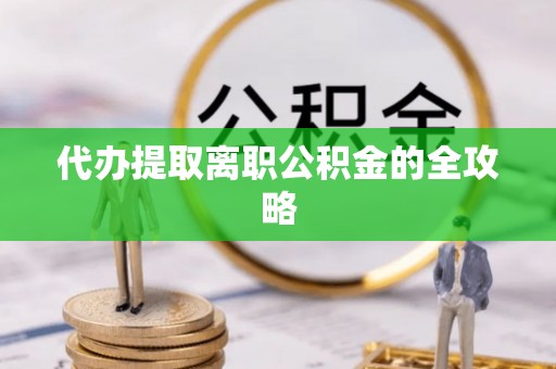 隆德代办提取离职公积金的全攻略