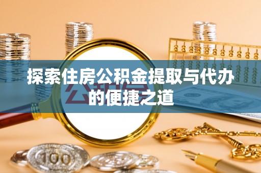 隆德探索住房公积金提取与代办的便捷之道