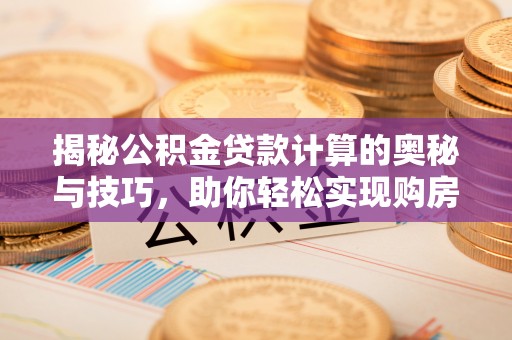 隆德揭秘公积金贷款计算的奥秘与技巧，助你轻松实现购房梦想