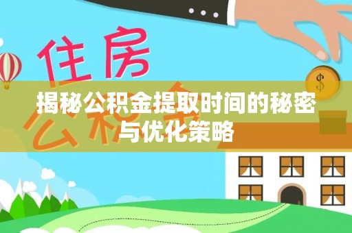 隆德揭秘公积金提取时间的秘密与优化策略
