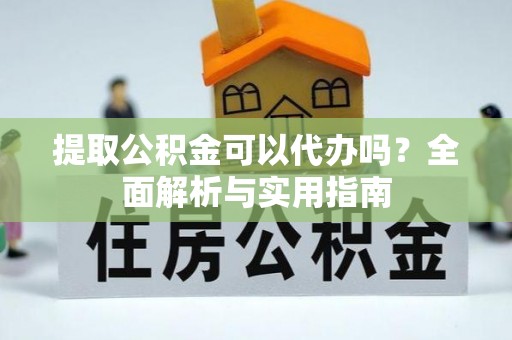 隆德提取公积金可以代办吗？全面解析与实用指南