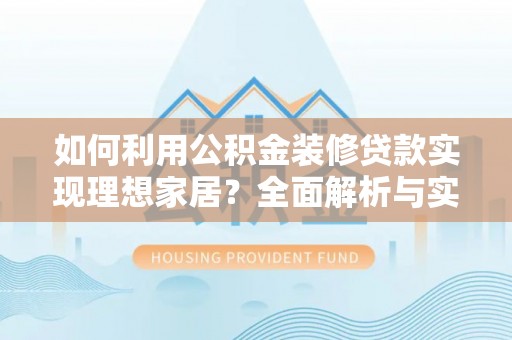 隆德如何利用公积金装修贷款实现理想家居？全面解析与实用建议