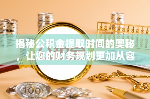 隆德揭秘公积金提取时间的奥秘，让您的财务规划更加从容