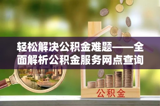 隆德轻松解决公积金难题——全面解析公积金服务网点查询技巧