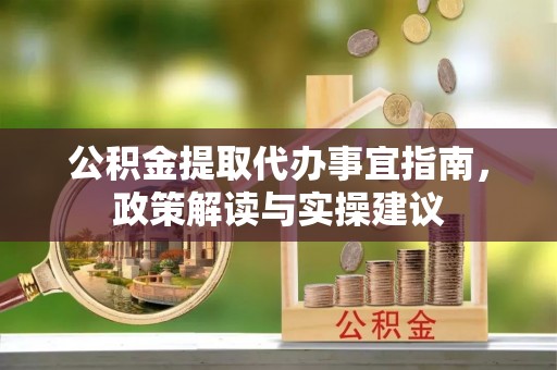 隆德公积金提取代办事宜指南，政策解读与实操建议
