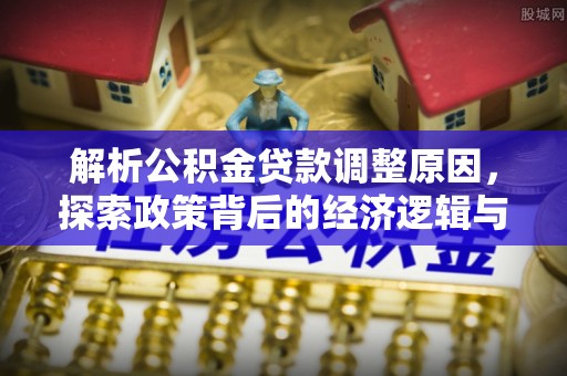 隆德解析公积金贷款调整原因，探索政策背后的经济逻辑与民生影响