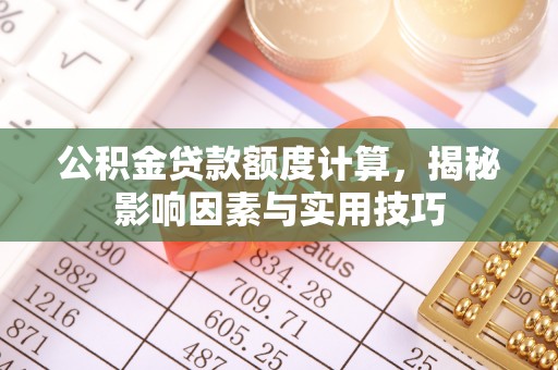 隆德公积金贷款额度计算，揭秘影响因素与实用技巧