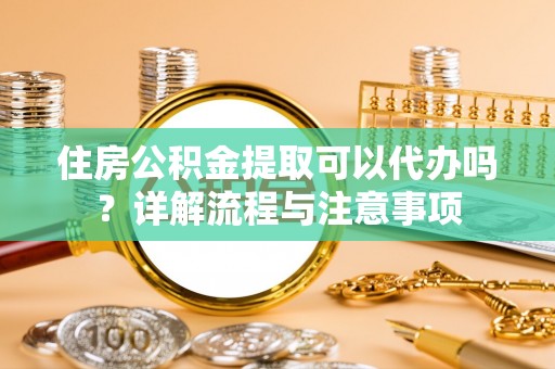 隆德住房公积金提取可以代办吗？详解流程与注意事项