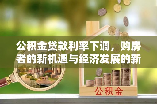 隆德公积金贷款利率下调，购房者的新机遇与经济发展的新动力