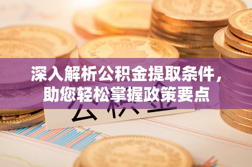 隆德深入解析公积金提取条件，助您轻松掌握政策要点