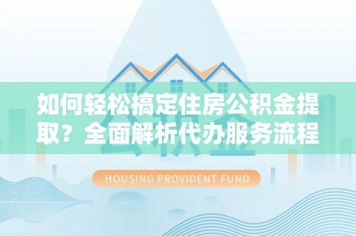 隆德如何轻松搞定住房公积金提取？全面解析代办服务流程与优势