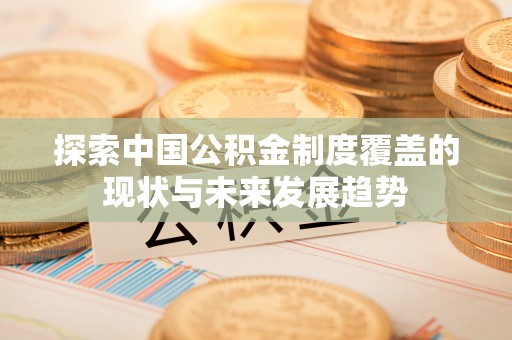 隆德探索中国公积金制度覆盖的现状与未来发展趋势