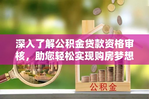 隆德深入了解公积金贷款资格审核，助您轻松实现购房梦想