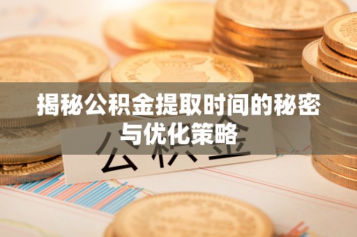 隆德揭秘公积金提取时间的秘密与优化策略