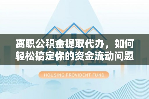 隆德离职公积金提取代办，如何轻松搞定你的资金流动问题
