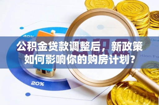 隆德公积金贷款调整后，新政策如何影响你的购房计划？