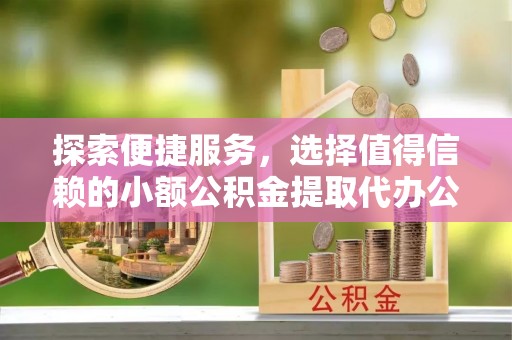 隆德探索便捷服务，选择值得信赖的小额公积金提取代办公司