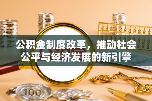 隆德公积金制度改革，推动社会公平与经济发展的新引擎