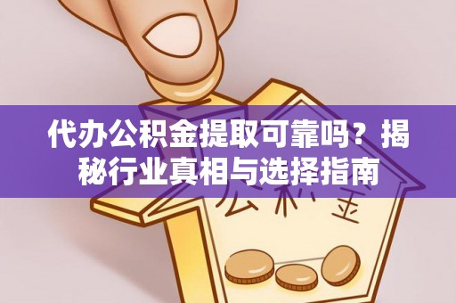 隆德代办公积金提取可靠吗？揭秘行业真相与选择指南