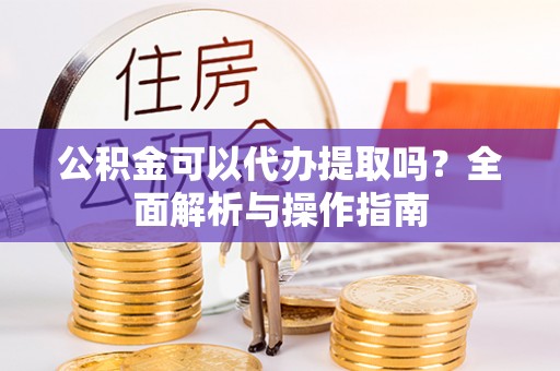 隆德公积金可以代办提取吗？全面解析与操作指南