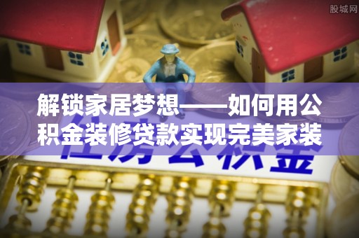 隆德解锁家居梦想——如何用公积金装修贷款实现完美家装