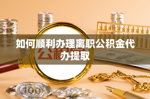 隆德如何顺利办理离职公积金代办提取