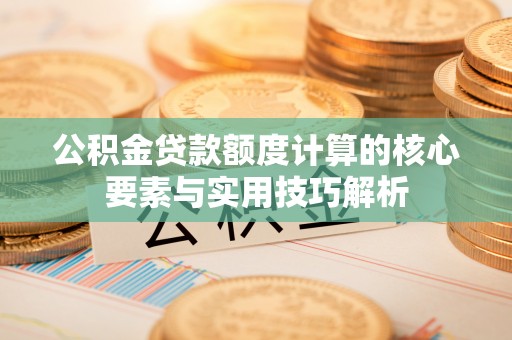 隆德公积金贷款额度计算的核心要素与实用技巧解析