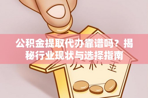 隆德公积金提取代办靠谱吗？揭秘行业现状与选择指南