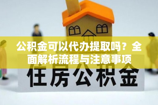 隆德公积金可以代办提取吗？全面解析流程与注意事项