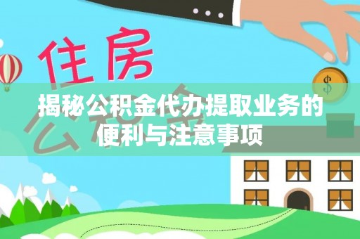 隆德揭秘公积金代办提取业务的便利与注意事项