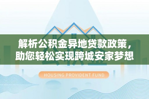 隆德解析公积金异地贷款政策，助您轻松实现跨城安家梦想