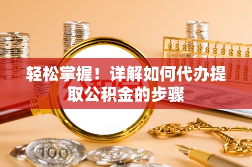 隆德轻松掌握！详解如何代办提取公积金的步骤
