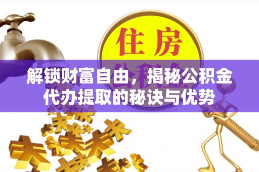隆德解锁财富自由，揭秘公积金代办提取的秘诀与优势