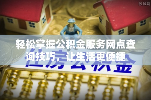 隆德轻松掌握公积金服务网点查询技巧，让生活更便捷