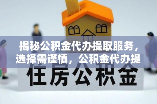 隆德揭秘公积金代办提取服务，选择需谨慎，公积金代办提取靠谱吗？