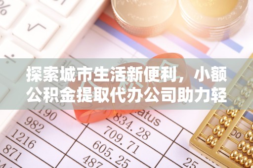 隆德探索城市生活新便利，小额公积金提取代办公司助力轻松理财