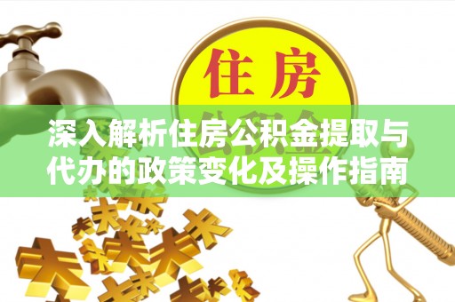 隆德深入解析住房公积金提取与代办的政策变化及操作指南