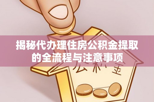 隆德揭秘代办理住房公积金提取的全流程与注意事项