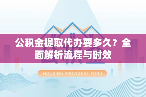 隆德公积金提取代办要多久？全面解析流程与时效