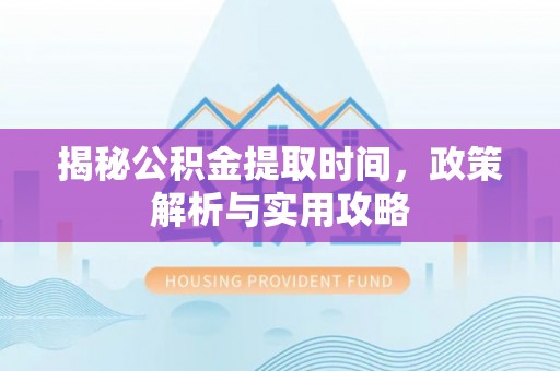 隆德揭秘公积金提取时间，政策解析与实用攻略