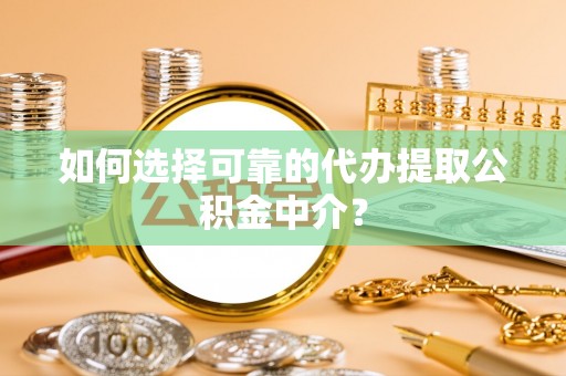隆德如何选择可靠的代办提取公积金中介？